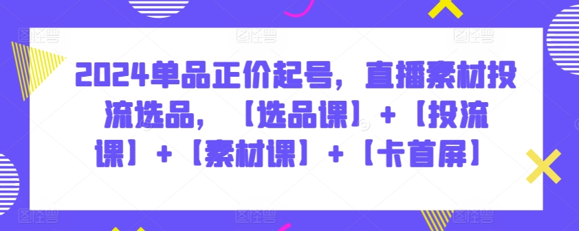 2024单品正价起号，直播素材投流选品，【选品课】+【投流课】+【素材课】+【卡首屏】网赚库-项目库-轻创网-中创网-福缘网-冒泡网-资源之家-魔方项目库网赚库