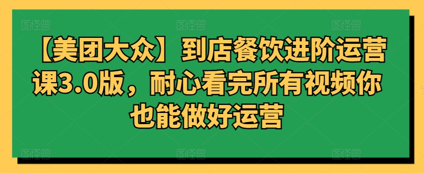【美团大众】到店餐饮进阶运营课3.0版，耐心看完所有视频你也能做好运营网赚库-项目库-轻创网-中创网-福缘网-冒泡网-资源之家-魔方项目库网赚库