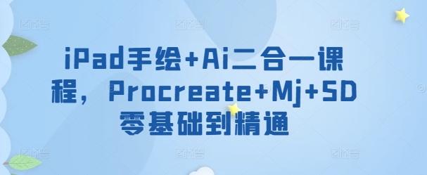 iPad手绘+Ai二合一课程，​Procreate+Mj+SD零基础到精通网赚库-项目库-轻创网-中创网-福缘网-冒泡网-资源之家-魔方项目库网赚库