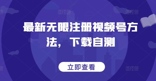 最新无限注册视频号方法，下载自测网赚库-项目库-轻创网-中创网-福缘网-冒泡网-资源之家-魔方项目库网赚库