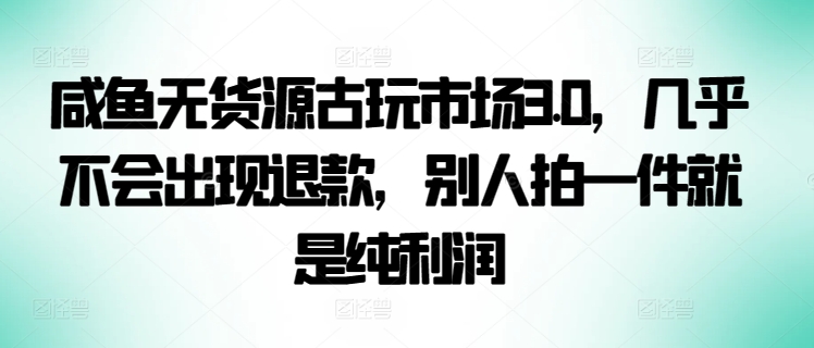 咸鱼无货源古玩市场3.0，几乎不会出现退款，别人拍一件就是纯利润网赚库-项目库-轻创网-中创网-福缘网-冒泡网-资源之家-魔方项目库网赚库