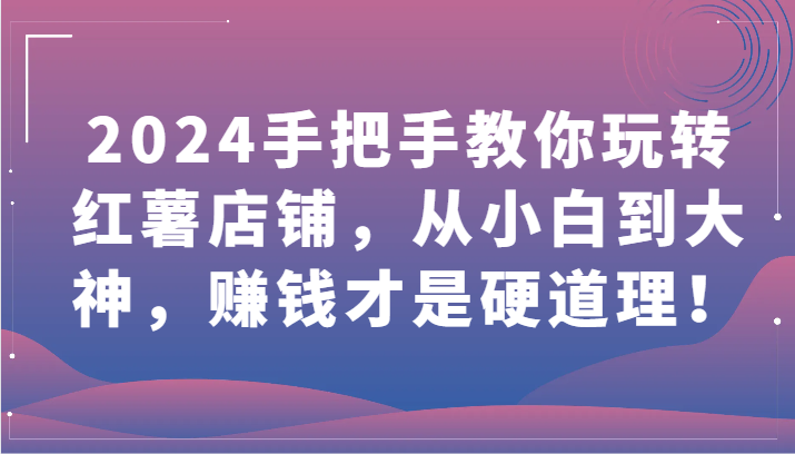 2024手把手教你玩转红薯店铺，从小白到大神，赚钱才是硬道理！网赚库-项目库-轻创网-中创网-福缘网-冒泡网-资源之家-魔方项目库网赚库