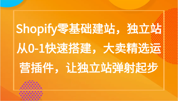 Shopify零基础建站，独立站从0-1快速搭建，大卖精选运营插件，让独立站弹射起步网赚库-项目库-轻创网-中创网-福缘网-冒泡网-资源之家-魔方项目库网赚库