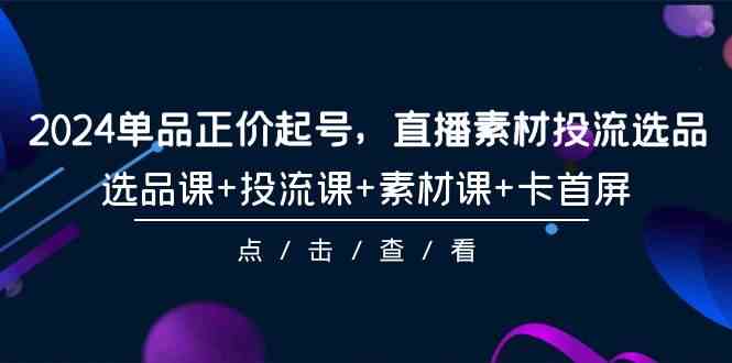 （9718期）2024单品正价起号，直播素材投流选品，选品课+投流课+素材课+卡首屏-101节网赚库-项目库-轻创网-中创网-福缘网-冒泡网-资源之家-魔方项目库网赚库