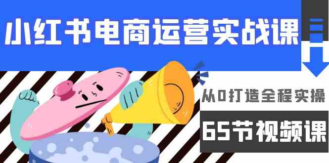 （9724期）小红书电商运营实战课，​从0打造全程实操（65节视频课）网赚库-项目库-轻创网-中创网-福缘网-冒泡网-资源之家-魔方项目库网赚库