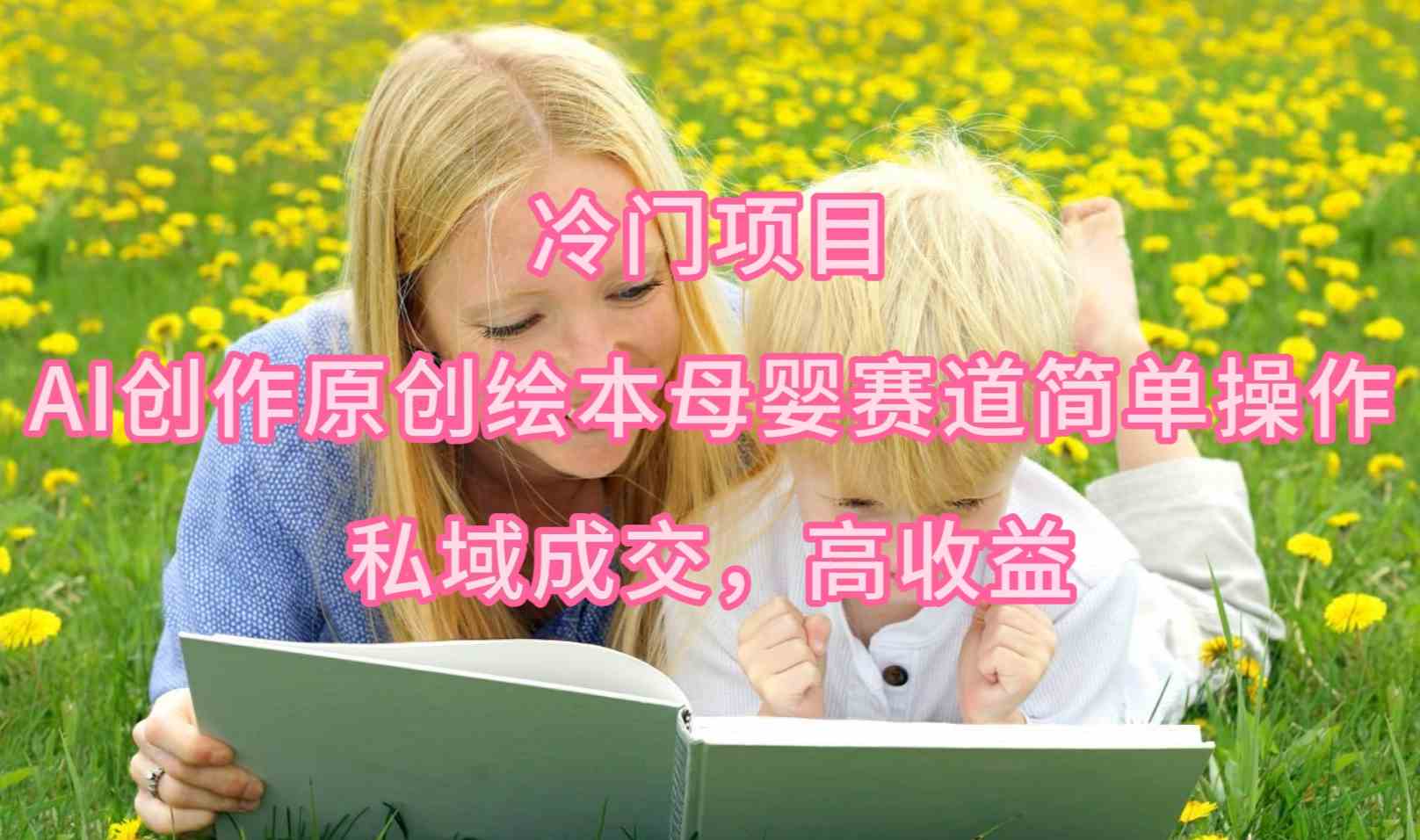 （9726期）冷门项目，AI创作原创绘本母婴赛道简单操作，私域成交，高收益网赚库-项目库-轻创网-中创网-福缘网-冒泡网-资源之家-魔方项目库网赚库