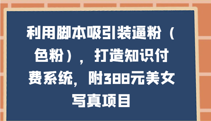 利用脚本吸引装逼粉（色粉），打造知识付费系统，附388元美女写真项目网赚库-项目库-轻创网-中创网-福缘网-冒泡网-资源之家-魔方项目库网赚库
