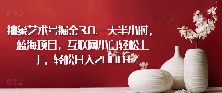 抽象艺术号掘金3.0.一天半小时，蓝海项目，互联网小白轻松上手，轻松日入2000+网赚库-项目库-轻创网-中创网-福缘网-冒泡网-资源之家-魔方项目库网赚库