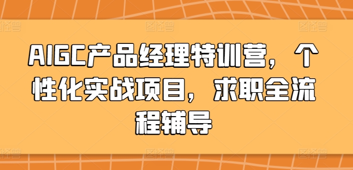 AIGC产品经理特训营，个性化实战项目，求职全流程辅导网赚库-项目库-轻创网-中创网-福缘网-冒泡网-资源之家-魔方项目库网赚库