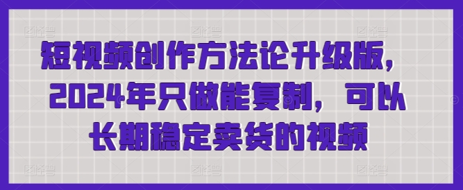短视频创作方法论升级版，2024年只做能复制，可以长期稳定卖货的视频网赚库-项目库-轻创网-中创网-福缘网-冒泡网-资源之家-魔方项目库网赚库