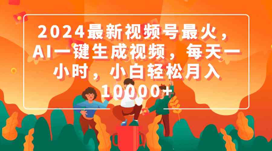 （9735期）2024最新视频号最火，AI一键生成视频，每天一小时，小白轻松月入10000+网赚库-项目库-轻创网-中创网-福缘网-冒泡网-资源之家-魔方项目库网赚库