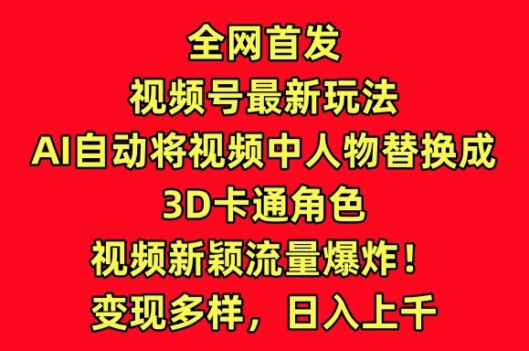 全网首发视频号最新玩法，AI自动将视频中人物替换成3D卡通角色，视频新颖流量爆炸网赚库-项目库-轻创网-中创网-福缘网-冒泡网-资源之家-魔方项目库网赚库
