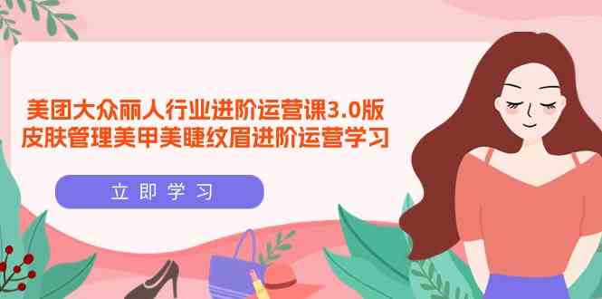 （9740期）美团大众-丽人行业 进阶运营课3.0版，皮肤管理美甲美睫纹眉进阶运营学习网赚库-项目库-轻创网-中创网-福缘网-冒泡网-资源之家-魔方项目库网赚库
