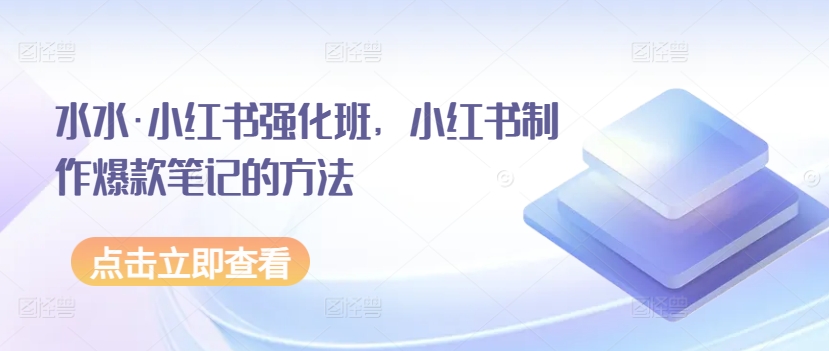 水水·小红书强化班，小红书制作爆款笔记的方法网赚库-项目库-轻创网-中创网-福缘网-冒泡网-资源之家-魔方项目库网赚库