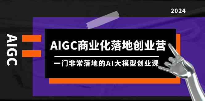 AIGC商业化落地创业营，一门非常落地的AI大模型创业课（61节课+资料）网赚库-项目库-轻创网-中创网-福缘网-冒泡网-资源之家-魔方项目库网赚库