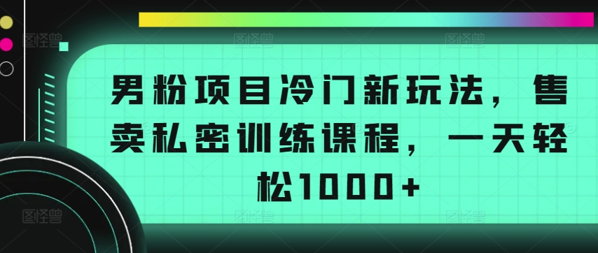男粉项目冷门新玩法，售卖私密训练课程，一天轻松1000+网赚库-项目库-轻创网-中创网-福缘网-冒泡网-资源之家-魔方项目库网赚库