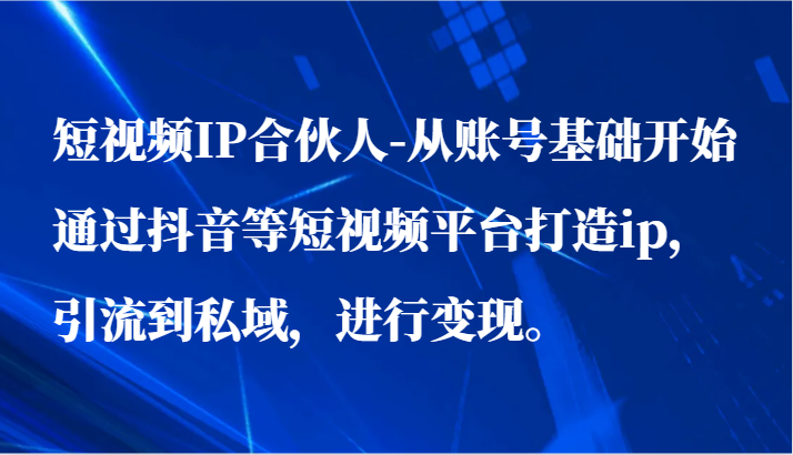 短视频IP合伙人-从账号基础开始通过抖音等短视频平台打造ip，引流到私域，进行变现。网赚库-项目库-轻创网-中创网-福缘网-冒泡网-资源之家-魔方项目库网赚库