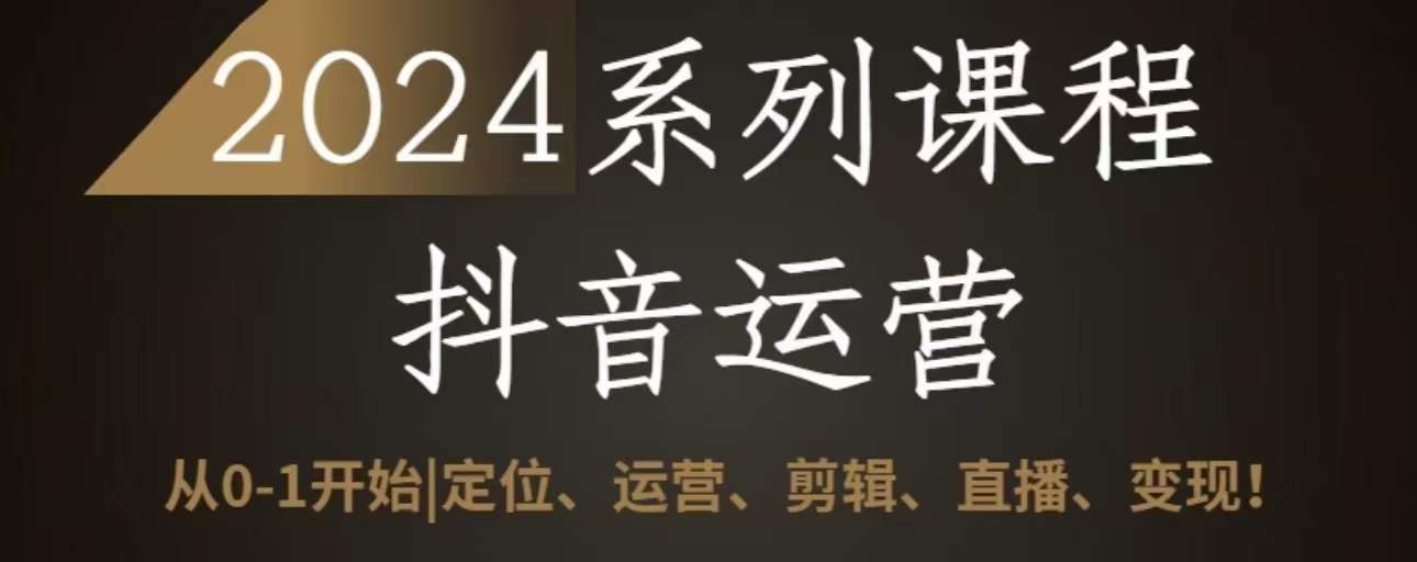 2024抖音运营全套系列课程，从0-1开始，定位、运营、剪辑、直播、变现网赚库-项目库-轻创网-中创网-福缘网-冒泡网-资源之家-魔方项目库网赚库