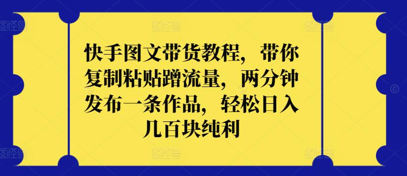 快手图文带货教程，带你复制粘贴蹭流量，两分钟发布一条作品，轻松日入几百块纯利网赚库-项目库-轻创网-中创网-福缘网-冒泡网-资源之家-魔方项目库网赚库