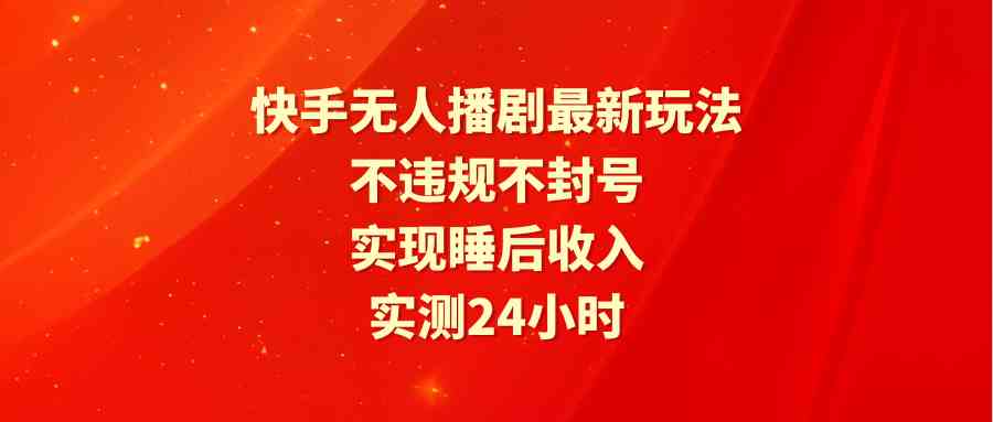 （9769期）快手无人播剧最新玩法，实测24小时不违规不封号，实现睡后收入网赚库-项目库-轻创网-中创网-福缘网-冒泡网-资源之家-魔方项目库网赚库