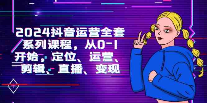（9770期）2024抖音运营-全套系列课程，从0-1开始，定位、运营、剪辑、直播、变现网赚库-项目库-轻创网-中创网-福缘网-冒泡网-资源之家-魔方项目库网赚库