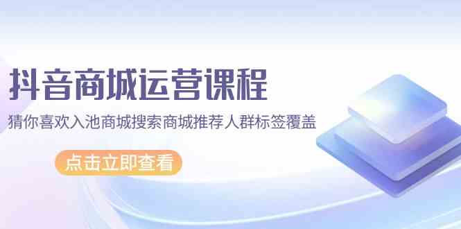 （9771期）抖音商城 运营课程，猜你喜欢入池商城搜索商城推荐人群标签覆盖（67节课）网赚库-项目库-轻创网-中创网-福缘网-冒泡网-资源之家-魔方项目库网赚库