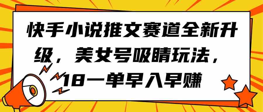 （9776期）快手小说推文赛道全新升级，美女号吸睛玩法，18一单早入早赚网赚库-项目库-轻创网-中创网-福缘网-冒泡网-资源之家-魔方项目库网赚库