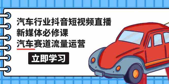 汽车行业抖音短视频直播新媒体必修课，汽车赛道流量运营（118节课）网赚库-项目库-轻创网-中创网-福缘网-冒泡网-资源之家-魔方项目库网赚库