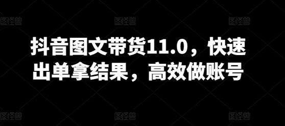 抖音图文带货11.0，快速出单拿结果，高效做账号网赚库-项目库-轻创网-中创网-福缘网-冒泡网-资源之家-魔方项目库网赚库