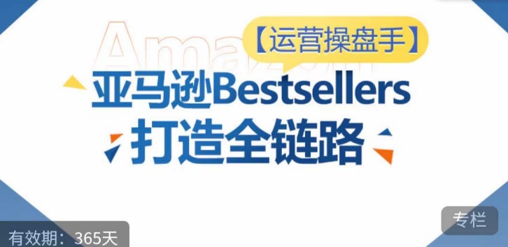 运营操盘手！亚马逊Bestsellers打造全链路，选品、Listing、广告投放全链路进阶优化网赚库-项目库-轻创网-中创网-福缘网-冒泡网-资源之家-魔方项目库网赚库