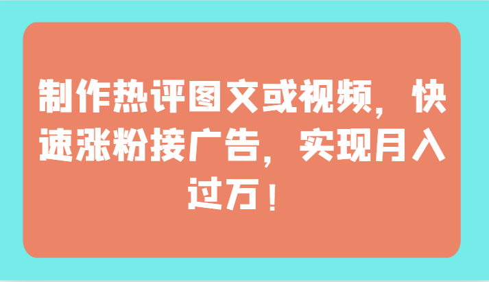 制作热评图文或视频，快速涨粉接广告，实现月入过万！网赚库-项目库-轻创网-中创网-福缘网-冒泡网-资源之家-魔方项目库网赚库