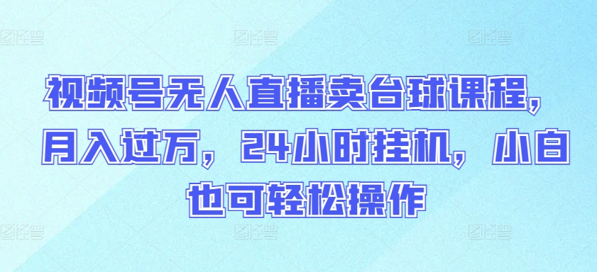 视频号无人直播卖台球课程，月入过万，24小时挂机，小白也可轻松操作网赚库-项目库-轻创网-中创网-福缘网-冒泡网-资源之家-魔方项目库网赚库
