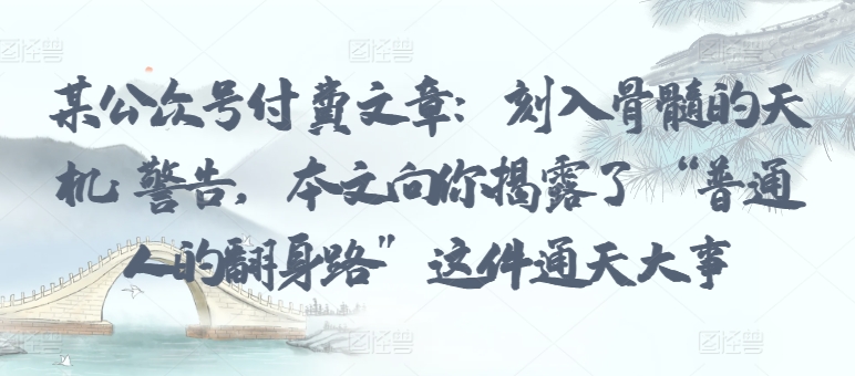 某公众号付费文章：刻入骨髓的天机: 警告，本文向你揭露了 “普通人的翻身路” 这件通天大事网赚库-项目库-轻创网-中创网-福缘网-冒泡网-资源之家-魔方项目库网赚库
