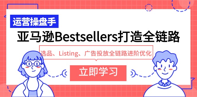 亚马逊Bestsellers打造全链路，选品、Listing、广告投放全链路进阶优化网赚库-项目库-轻创网-中创网-福缘网-冒泡网-资源之家-魔方项目库网赚库