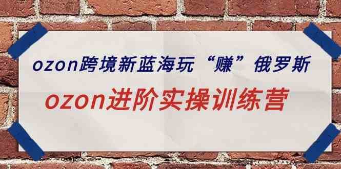 （9800期）ozon跨境新蓝海玩“赚”俄罗斯，ozon进阶实操训练营网赚库-项目库-轻创网-中创网-福缘网-冒泡网-资源之家-魔方项目库网赚库