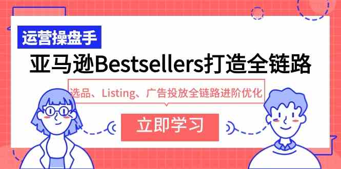 （9801期）亚马逊Bestsellers打造全链路，选品、Listing、广告投放全链路进阶优化网赚库-项目库-轻创网-中创网-福缘网-冒泡网-资源之家-魔方项目库网赚库