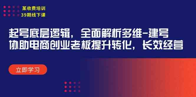 （9806期）某收费培训39期线下课：起号底层逻辑，全面解析多维 建号，协助电商创业…网赚库-项目库-轻创网-中创网-福缘网-冒泡网-资源之家-魔方项目库网赚库