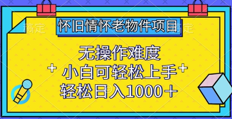 怀旧情怀老物件项目，无操作难度，小白可轻松上手，轻松日入1000+网赚库-项目库-轻创网-中创网-福缘网-冒泡网-资源之家-魔方项目库网赚库