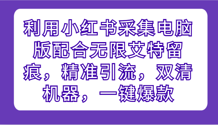 利用小红书采集电脑版配合无限艾特留痕，精准引流，双清机器，一键爆款网赚库-项目库-轻创网-中创网-福缘网-冒泡网-资源之家-魔方项目库网赚库