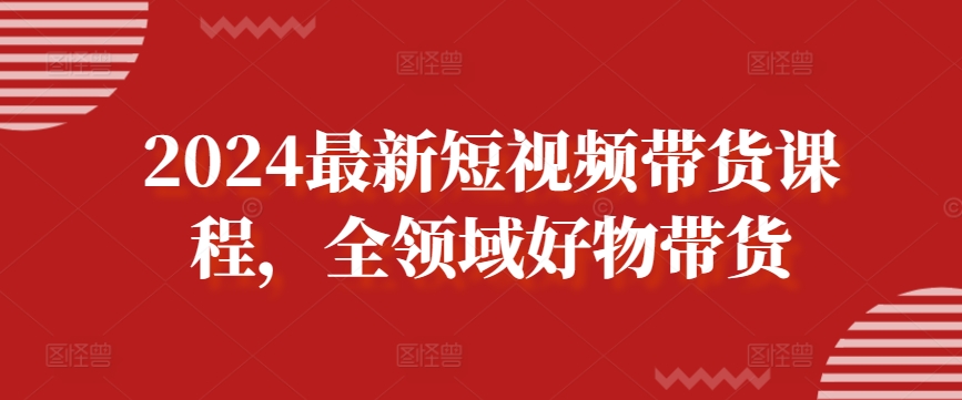 2024最新短视频带货课程，全领域好物带货网赚库-项目库-轻创网-中创网-福缘网-冒泡网-资源之家-魔方项目库网赚库