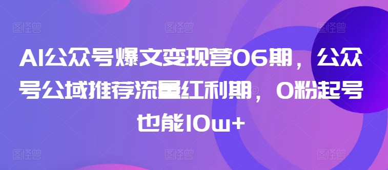 AI公众号爆文变现营06期，公众号公域推荐流量红利期，0粉起号也能10w+网赚库-项目库-轻创网-中创网-福缘网-冒泡网-资源之家-魔方项目库网赚库