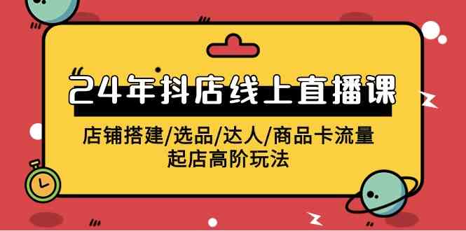 （9812期）2024年抖店线上直播课，店铺搭建/选品/达人/商品卡流量/起店高阶玩法网赚库-项目库-轻创网-中创网-福缘网-冒泡网-资源之家-魔方项目库网赚库