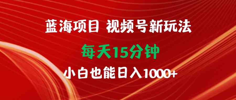 （9813期）蓝海项目视频号新玩法 每天15分钟 小白也能日入1000+网赚库-项目库-轻创网-中创网-福缘网-冒泡网-资源之家-魔方项目库网赚库