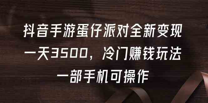 （9823期）抖音手游蛋仔派对全新变现，一天3500，冷门赚钱玩法，一部手机可操作网赚库-项目库-轻创网-中创网-福缘网-冒泡网-资源之家-魔方项目库网赚库