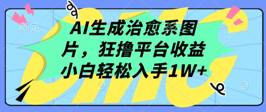AI生成治愈系图片，狂撸平台收益，小白轻松入手1W+网赚库-项目库-轻创网-中创网-福缘网-冒泡网-资源之家-魔方项目库网赚库