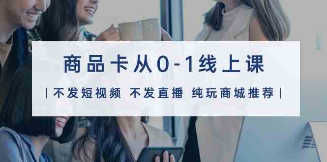 （9834期）商品卡从0-1线上课（不发短视频 不发直播 纯玩商城推荐）32节课网赚库-项目库-轻创网-中创网-福缘网-冒泡网-资源之家-魔方项目库网赚库