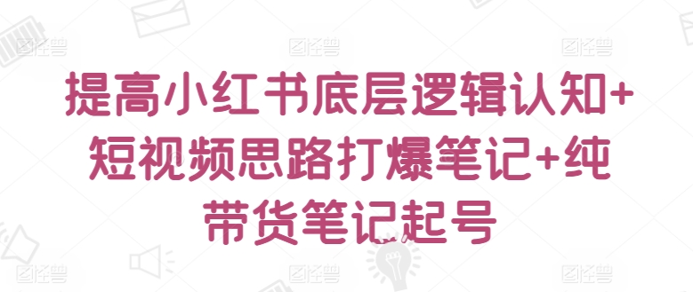 提高小红书底层逻辑认知+短视频思路打爆笔记+纯带货笔记起号网赚库-项目库-轻创网-中创网-福缘网-冒泡网-资源之家-魔方项目库网赚库
