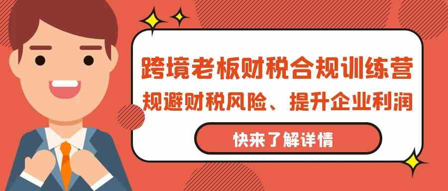 跨境老板财税合规训练营，规避财税风险、提升企业利润网赚库-项目库-轻创网-中创网-福缘网-冒泡网-资源之家-魔方项目库网赚库