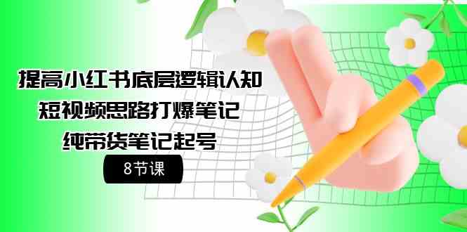 （9840期）提高小红书底层逻辑认知+短视频思路打爆笔记+纯带货笔记起号（8节课）网赚库-项目库-轻创网-中创网-福缘网-冒泡网-资源之家-魔方项目库网赚库