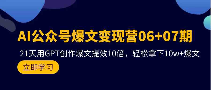 AI公众号爆文变现营07期，用GPT创作爆文提效10倍，轻松拿下10w+爆文网赚库-项目库-轻创网-中创网-福缘网-冒泡网-资源之家-魔方项目库网赚库